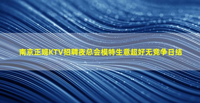 南京正规KTV招聘夜总会模特生意超好无竞争日结